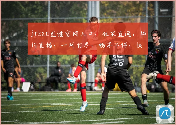 jrkan直播官网入口，独家直通，热门直播，一网打尽，畅享不停，快来体验
