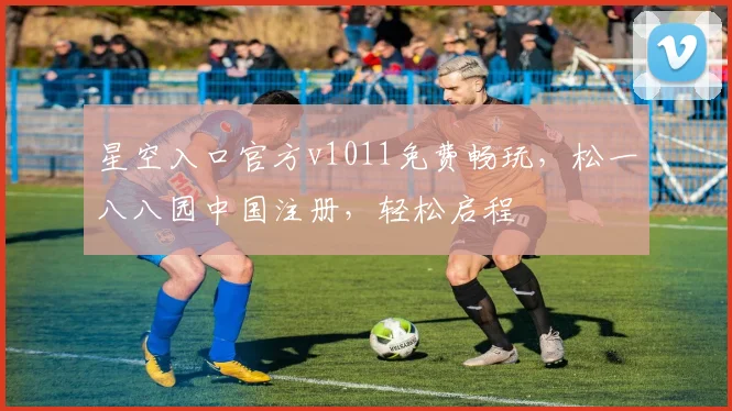 星空入口官方v1011免费畅玩，松一八八园中国注册，轻松启程