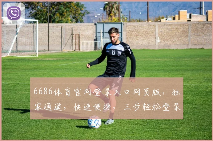 6686体育官网登录入口网页版，独家通道，快速便捷，三步轻松登录，体验非凡