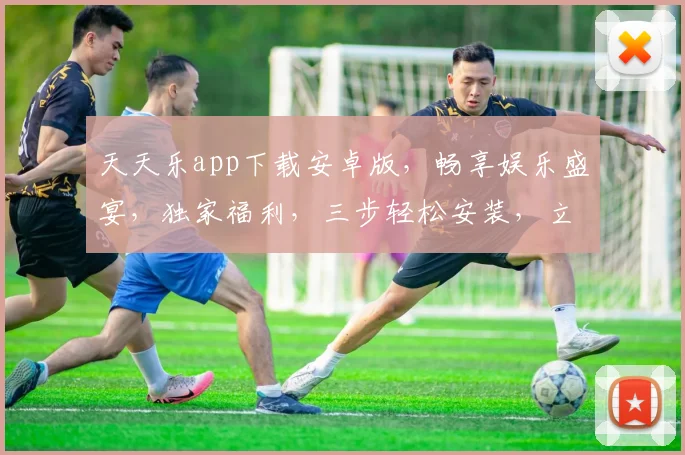 天天乐app下载安卓版，畅享娱乐盛宴，独家福利，三步轻松安装，立即体验