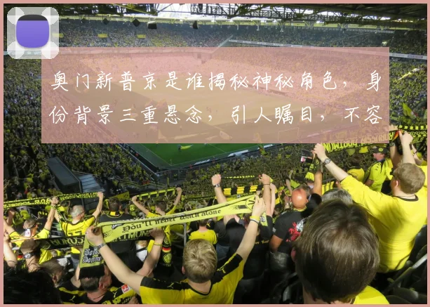 奥门新普京是谁揭秘神秘角色，身份背景三重悬念，引人瞩目，不容错过