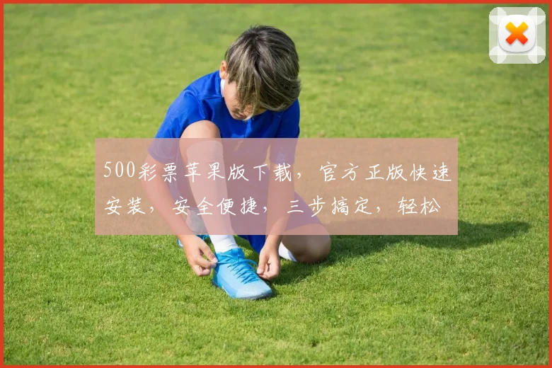 500彩票苹果版下载，官方正版快速安装，安全便捷，三步搞定，轻松购彩