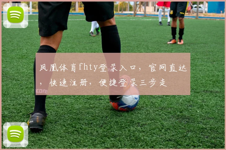 凤凰体育fhty登录入口，官网直达，快速注册，便捷登录三步走