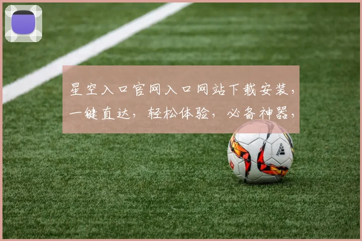 星空入口官网入口网站下载安装，一键直达，轻松体验，必备神器，不容错过，三步完成