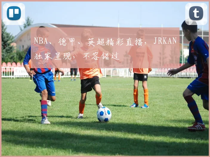 NBA、德甲、英超精彩直播，JRKAN独家呈现，不容错过