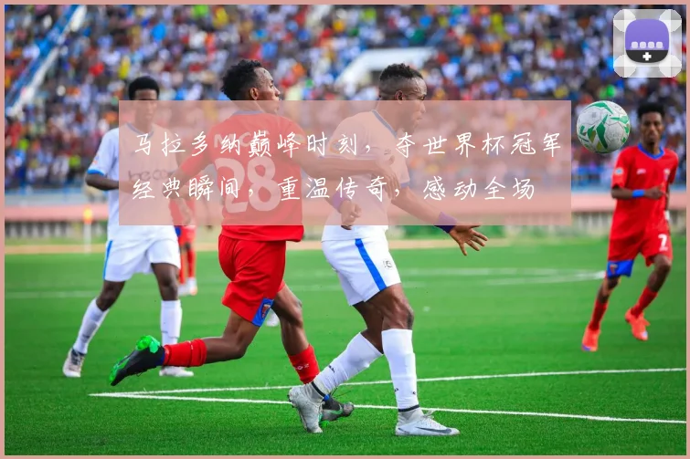 马拉多纳巅峰时刻，夺世界杯冠军经典瞬间，重温传奇，感动全场