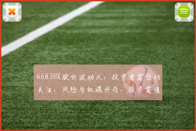 6683HK股价波动大，投资者需密切关注，风险与机遇并存，投资需谨慎，三因素影响明显。