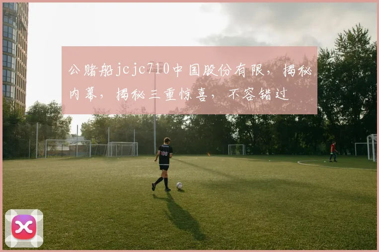 公赌船jcjc710中国股份有限，揭秘内幕，揭秘三重惊喜，不容错过