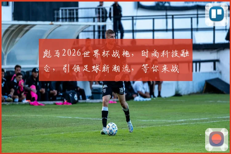 彪马2026世界杯战袍，时尚科技融合，引领足球新潮流，等你来战