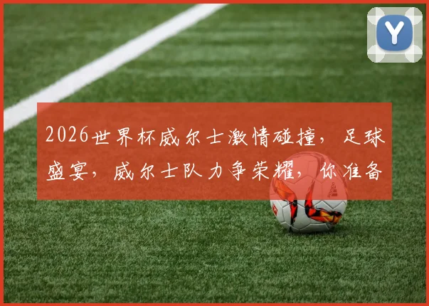 2026世界杯威尔士激情碰撞，足球盛宴，威尔士队力争荣耀，你准备好了吗