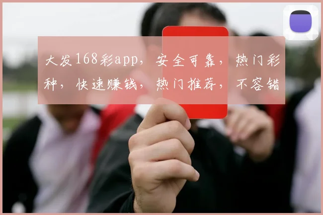 大发168彩app，安全可靠，热门彩种，快速赚钱，热门推荐，不容错过