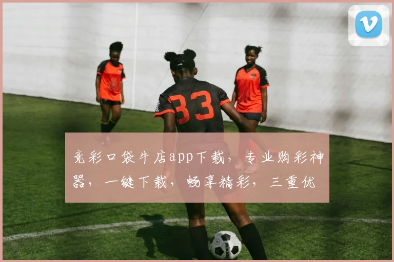 竞彩口袋牛店app下载，专业购彩神器，一键下载，畅享精彩，三重优惠，速来体验