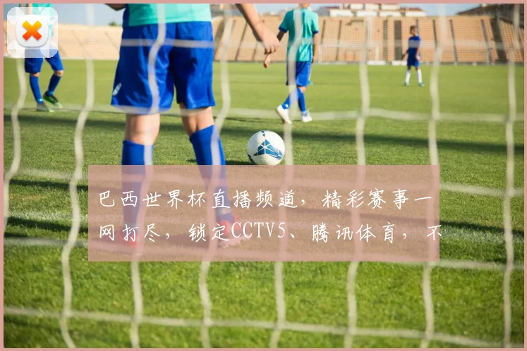 巴西世界杯直播频道，精彩赛事一网打尽，锁定CCTV5、腾讯体育，不容错过
