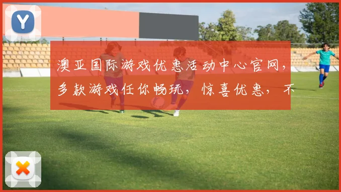 澳亚国际游戏优惠活动中心官网，多款游戏任你畅玩，惊喜优惠，不容错过，三重福利，等你来拿