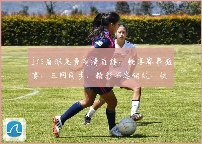 jrs看球免费高清直播，畅享赛事盛宴，三网同步，精彩不容错过，快来加入
